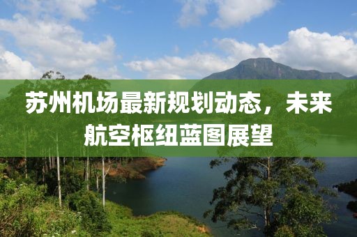 苏州机场最新规划动态，未来航空枢纽蓝图展望