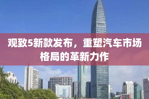 观致5新款发布，重塑汽车市场格局的革新力作