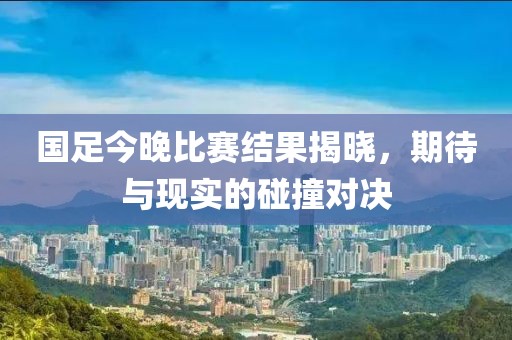 国足今晚比赛结果揭晓，期待与现实的碰撞对决