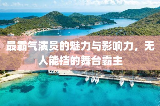 最霸气演员的魅力与影响力，无人能挡的舞台霸主