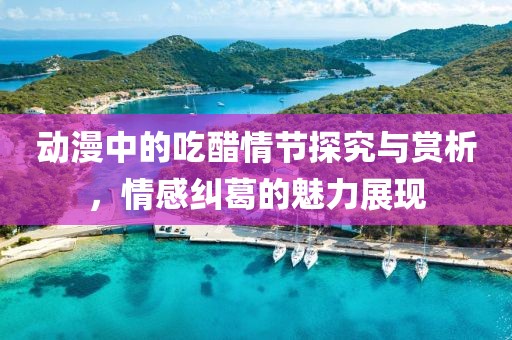 动漫中的吃醋情节探究与赏析，情感纠葛的魅力展现