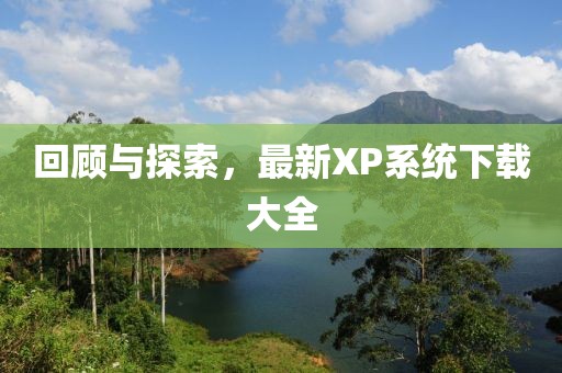 回顾与探索，最新XP系统下载大全