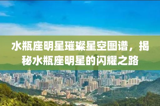 水瓶座明星璀璨星空图谱，揭秘水瓶座明星的闪耀之路