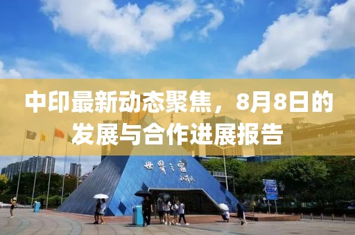 中印最新动态聚焦，8月8日的发展与合作进展报告
