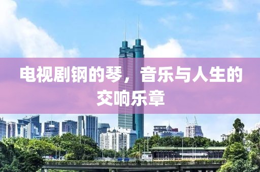 电视剧钢的琴，音乐与人生的交响乐章