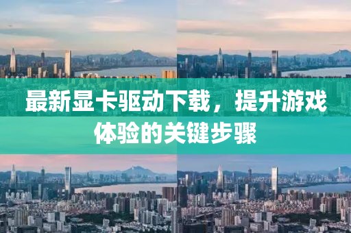 最新显卡驱动下载，提升游戏体验的关键步骤