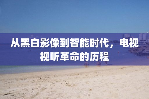 从黑白影像到智能时代，电视视听革命的历程