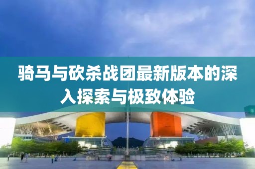 骑马与砍杀战团最新版本的深入探索与极致体验