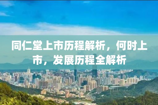 同仁堂上市历程解析，何时上市，发展历程全解析
