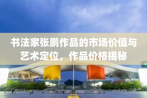 书法家张鹏作品的市场价值与艺术定位，作品价格揭秘