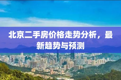 北京二手房价格走势分析，最新趋势与预测