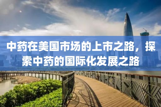 中药在美国市场的上市之路，探索中药的国际化发展之路