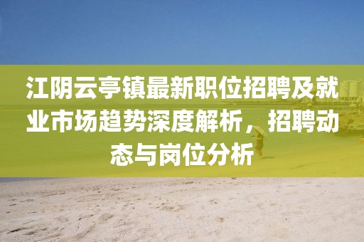 江阴云亭镇最新职位招聘及就业市场趋势深度解析，招聘动态与岗位分析