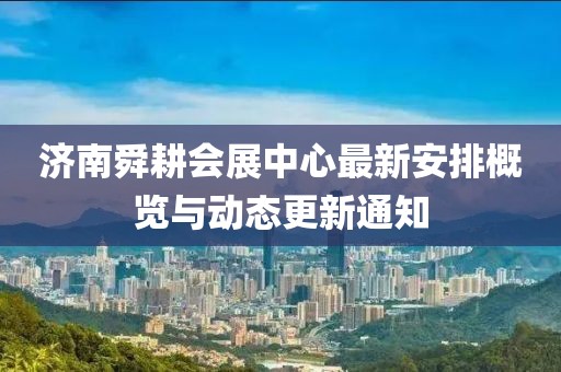 济南舜耕会展中心最新安排概览与动态更新通知