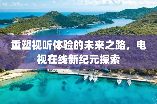 重塑视听体验的未来之路，电视在线新纪元探索