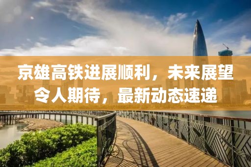 京雄高铁进展顺利，未来展望令人期待，最新动态速递
