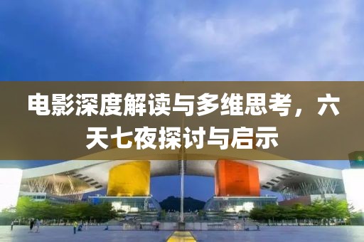 电影深度解读与多维思考，六天七夜探讨与启示