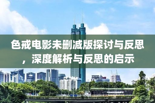 色戒电影未删减版探讨与反思，深度解析与反思的启示