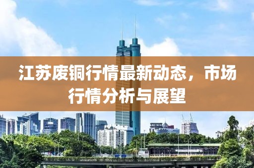江苏废铜行情最新动态，市场行情分析与展望