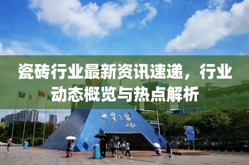 瓷砖行业最新资讯速递，行业动态概览与热点解析