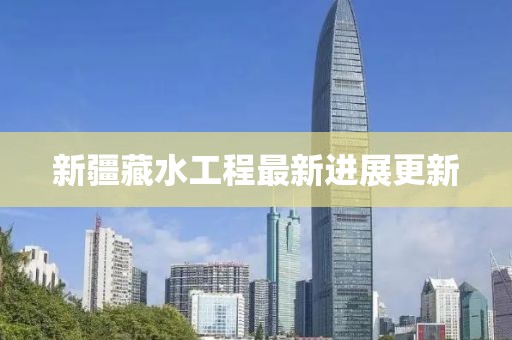 新疆藏水工程最新进展更新