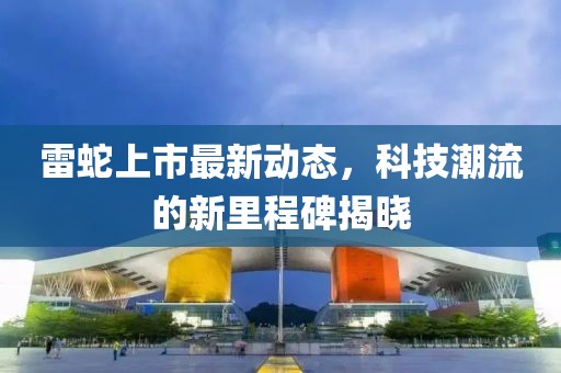 雷蛇上市最新动态，科技潮流的新里程碑揭晓