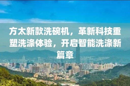 方太新款洗碗机，革新科技重塑洗涤体验，开启智能洗涤新篇章