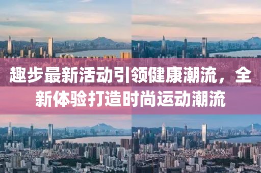 趣步最新活动引领健康潮流，全新体验打造时尚运动潮流