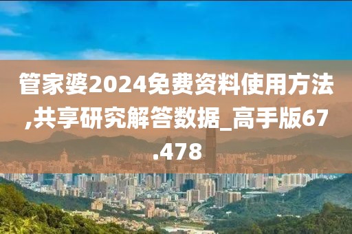 管家婆2024免费资料使用方法,共享研究解答数据_高手版67.478