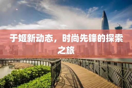 于姬新动态，时尚先锋的探索之旅