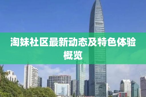 淘妹社区最新动态及特色体验概览