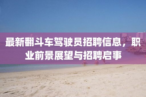 最新翻斗车驾驶员招聘信息，职业前景展望与招聘启事