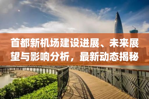 首都新机场建设进展、未来展望与影响分析，最新动态揭秘