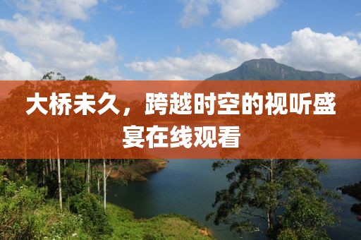 大桥未久，跨越时空的视听盛宴在线观看