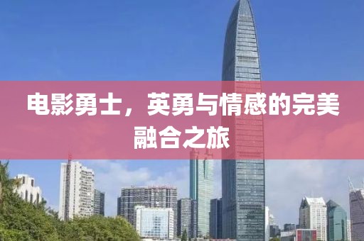 电影勇士，英勇与情感的完美融合之旅