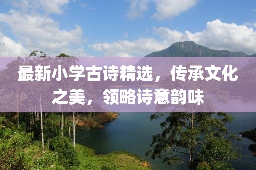 最新小学古诗精选，传承文化之美，领略诗意韵味