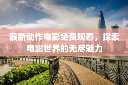 最新动作电影免费观看，探索电影世界的无尽魅力