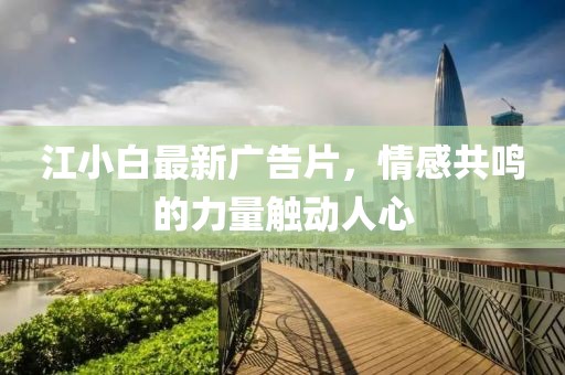 江小白最新广告片，情感共鸣的力量触动人心