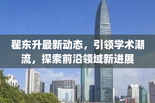 翟东升最新动态，引领学术潮流，探索前沿领域新进展