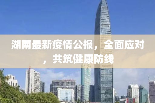 湖南最新疫情公报，全面应对，共筑健康防线