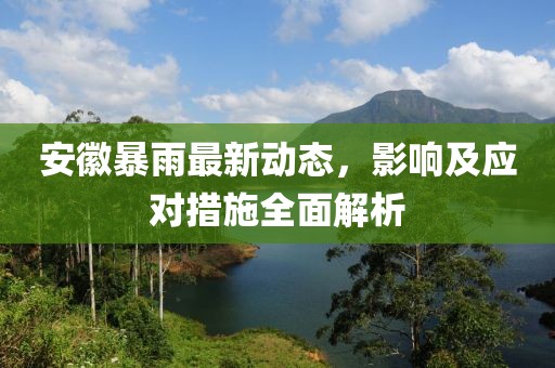 安徽暴雨最新动态，影响及应对措施全面解析