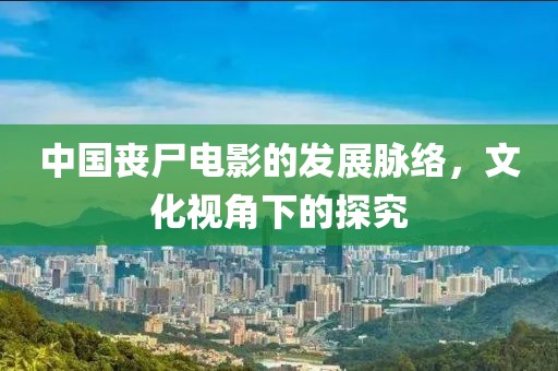 中国丧尸电影的发展脉络，文化视角下的探究