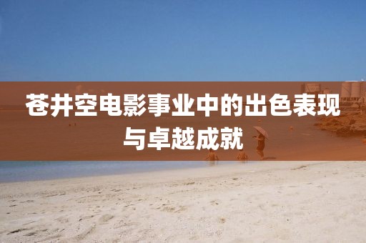 苍井空电影事业中的出色表现与卓越成就