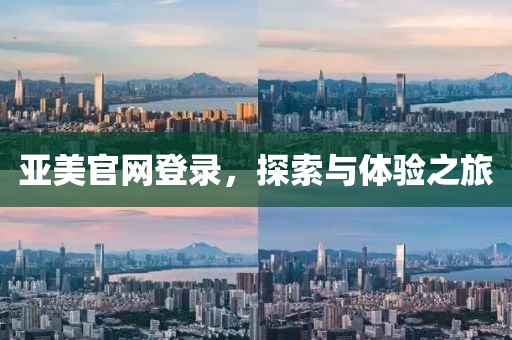 亚美官网登录，探索与体验之旅