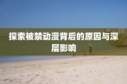 探索被禁动漫背后的原因与深层影响