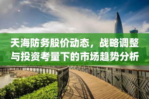 天海防务股价动态，战略调整与投资考量下的市场趋势分析