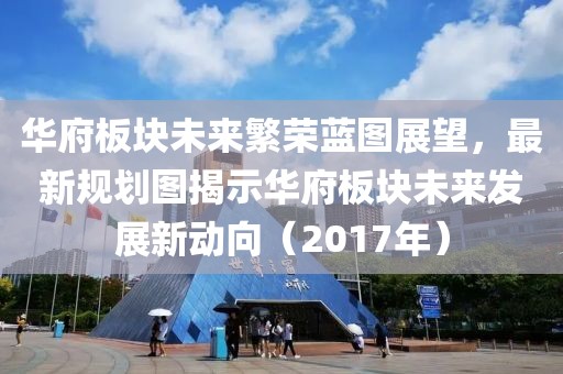 华府板块未来繁荣蓝图展望，最新规划图揭示华府板块未来发展新动向（2017年）