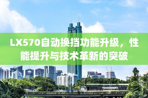 LX570自动换挡功能升级，性能提升与技术革新的突破