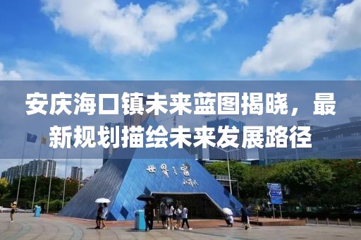安庆海口镇未来蓝图揭晓，最新规划描绘未来发展路径