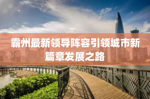 霸州最新领导阵容引领城市新篇章发展之路